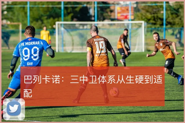 巴列卡诺:三中卫体系从生硬到适配