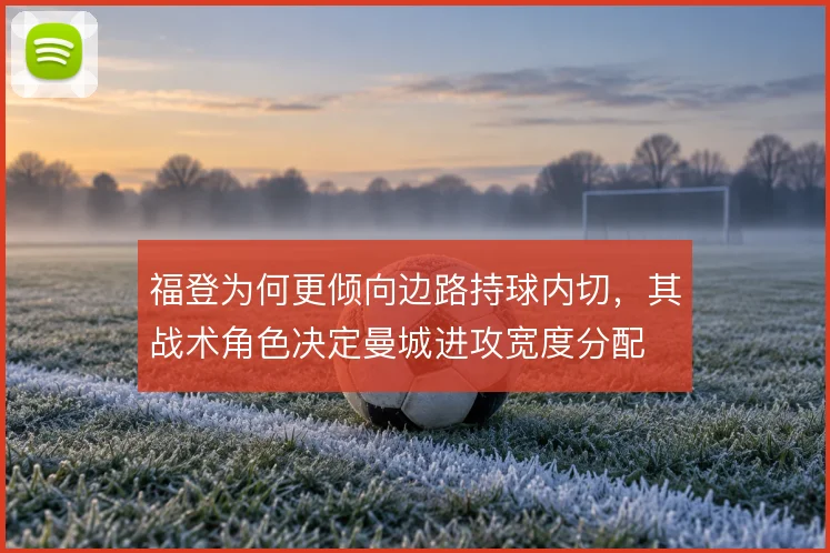 福登为何更倾向边路持球内切,其战术角色决定曼城进攻宽度分配