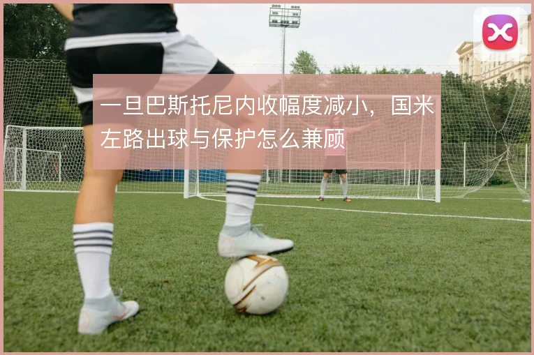 一旦巴斯托尼内收幅度减小，国米左路出球与保护怎么兼顾