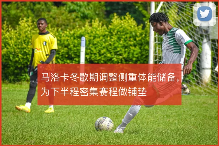 马洛卡冬歇期调整侧重体能储备,为下半程密集赛程做铺垫
