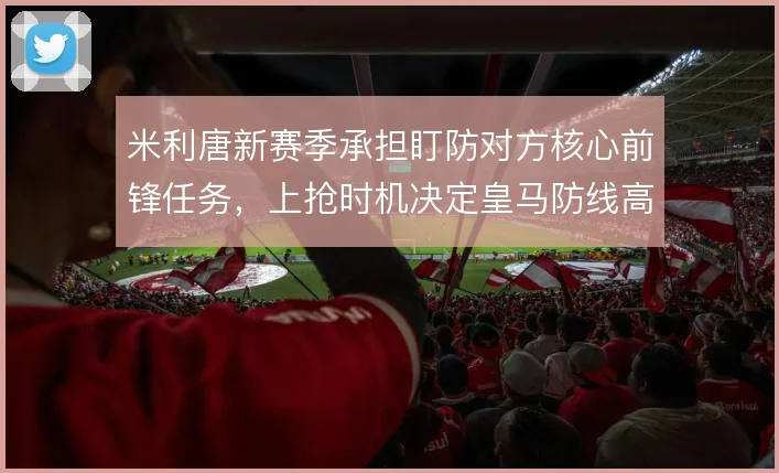 米利唐新赛季承担盯防对方核心前锋任务，上抢时机决定皇马防线高度
