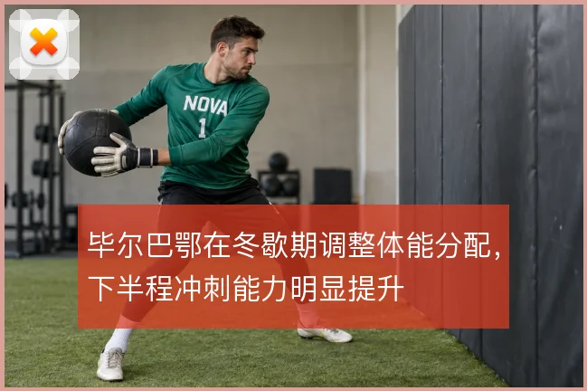 毕尔巴鄂在冬歇期调整体能分配，下半程冲刺能力明显提升
