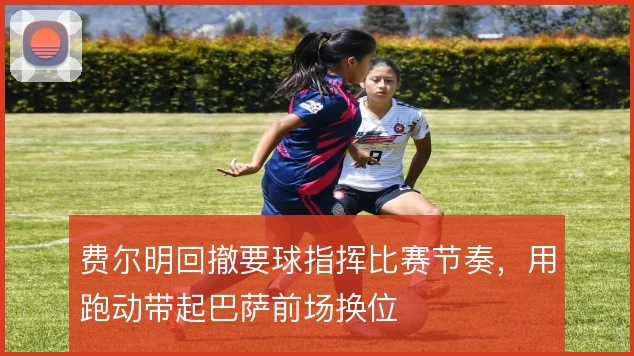 费尔明回撤要球指挥比赛节奏,用跑动带起巴萨前场换位
