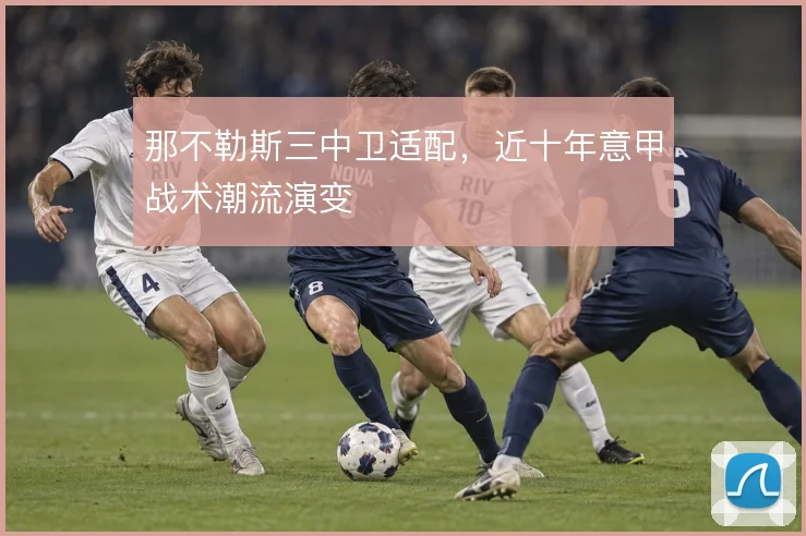 那不勒斯三中卫适配，近十年意甲战术潮流演变
