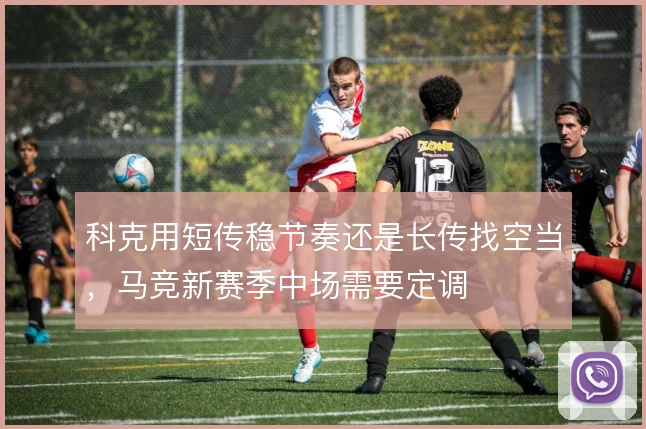 科克用短传稳节奏还是长传找空当,马竞新赛季中场需要定调