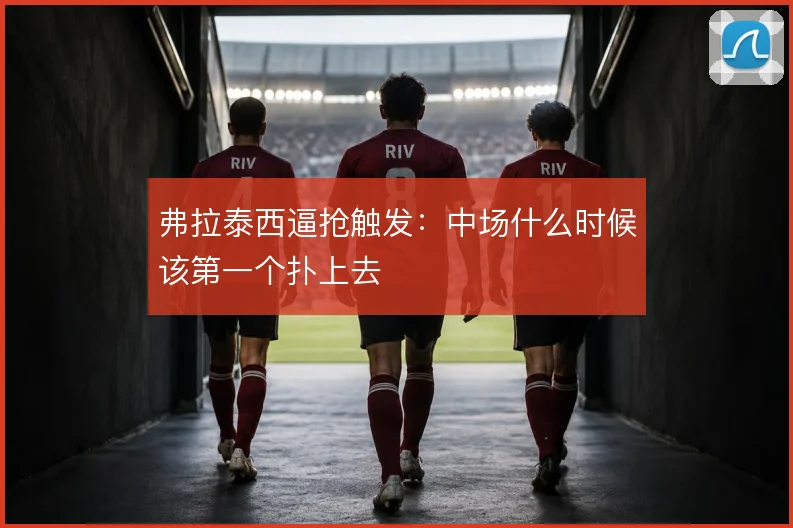 弗拉泰西逼抢触发:中场什么时候该第一个扑上去
