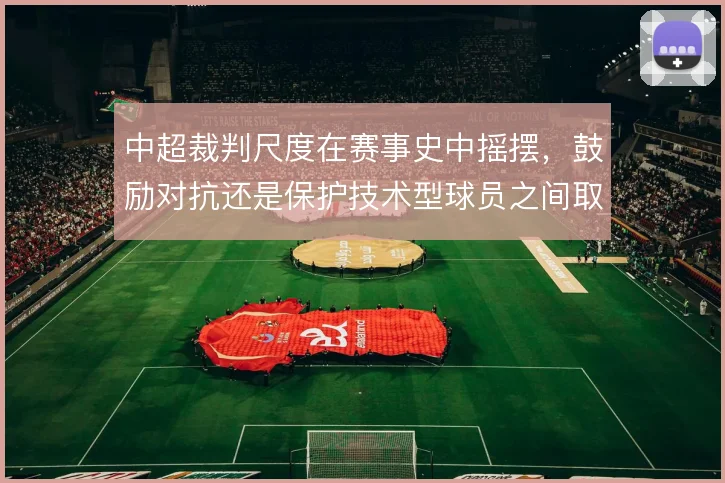 中超裁判尺度在赛事史中摇摆，鼓励对抗还是保护技术型球员之间取舍