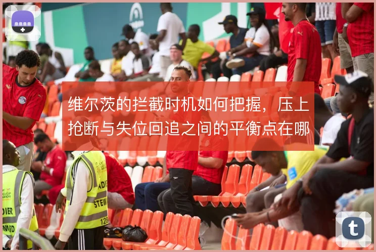 维尔茨的拦截时机如何把握,压上抢断与失位回追之间的平衡点在哪