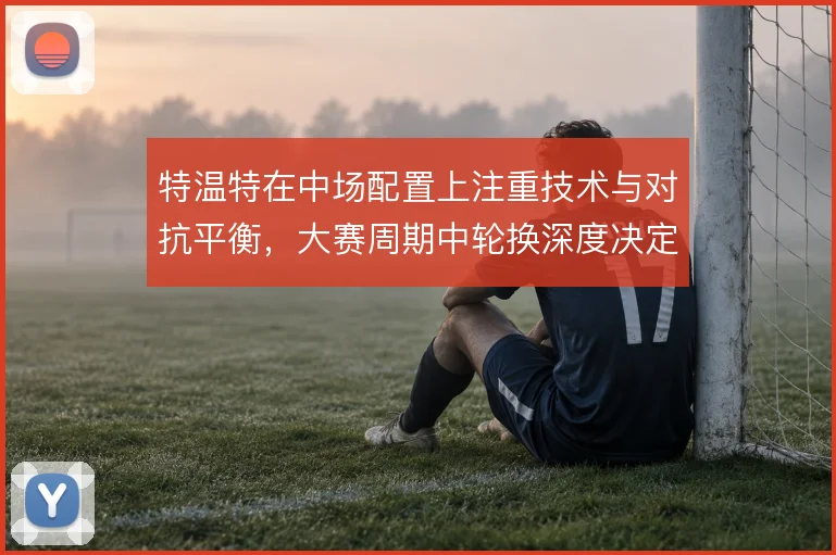特温特在中场配置上注重技术与对抗平衡，大赛周期中轮换深度决定走多远