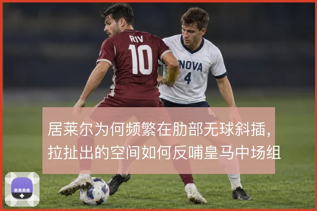 居莱尔为何频繁在肋部无球斜插,拉扯出的空间如何反哺皇马中场组织