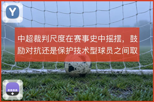 中超裁判尺度在赛事史中摇摆，鼓励对抗还是保护技术型球员之间取舍