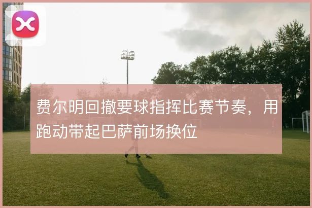 费尔明回撤要球指挥比赛节奏,用跑动带起巴萨前场换位