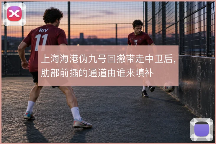 上海海港伪九号回撤带走中卫后，肋部前插的通道由谁来填补