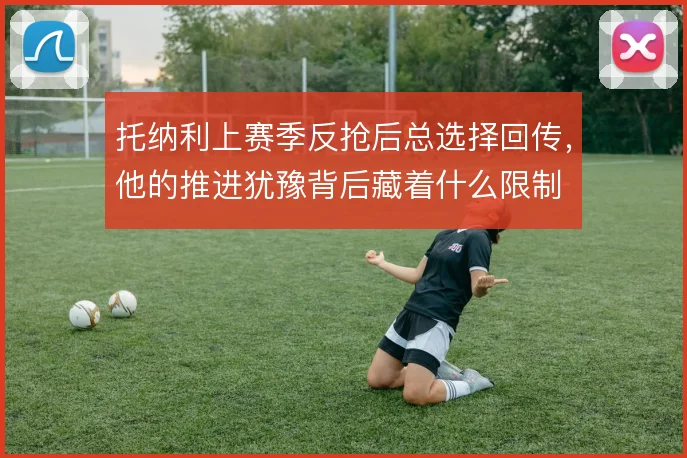托纳利上赛季反抢后总选择回传,他的推进犹豫背后藏着什么限制
