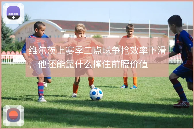 维尔茨上赛季二点球争抢效率下滑，他还能靠什么撑住前腰价值
