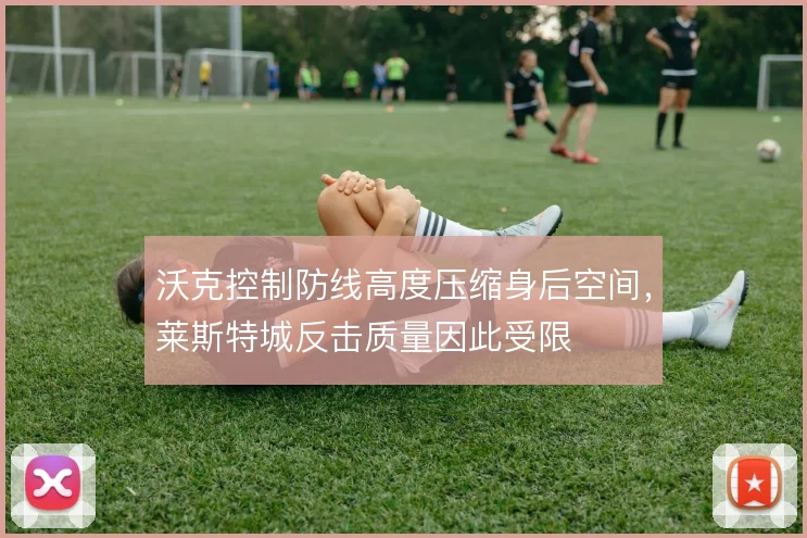 沃克控制防线高度压缩身后空间,莱斯特城反击质量因此受限