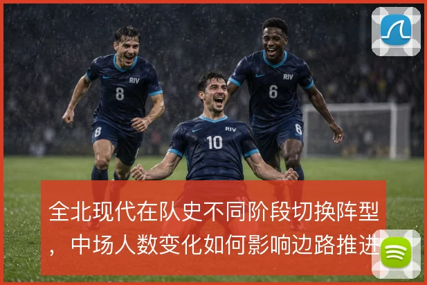 全北现代在队史不同阶段切换阵型，中场人数变化如何影响边路推进