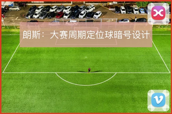 朗斯:大赛周期定位球暗号设计