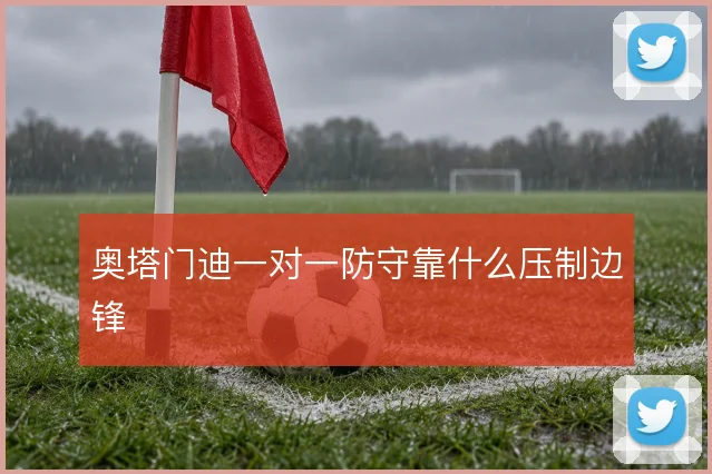 奥塔门迪一对一防守靠什么压制边锋
