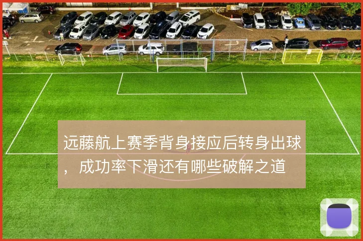 远藤航上赛季背身接应后转身出球，成功率下滑还有哪些破解之道