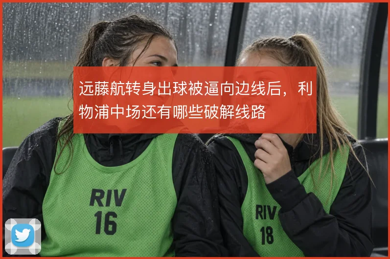 远藤航转身出球被逼向边线后，利物浦中场还有哪些破解线路