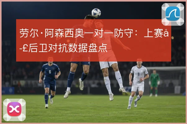 劳尔·阿森西奥一对一防守：上赛季后卫对抗数据盘点