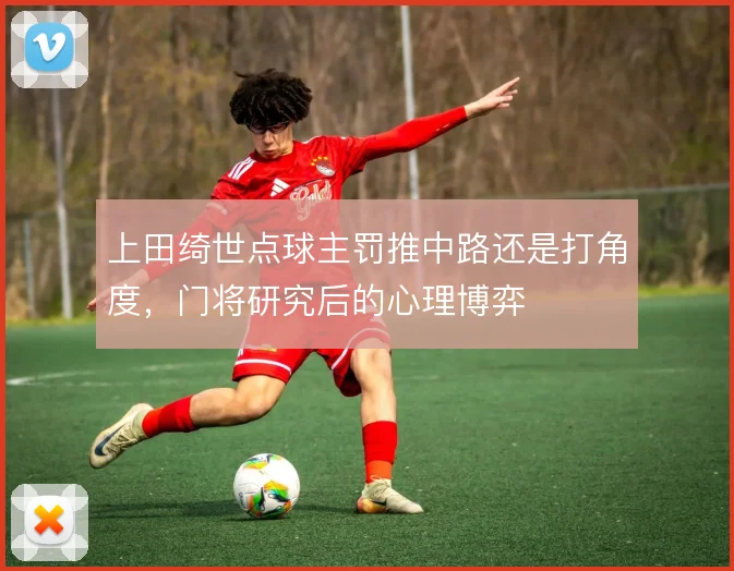 上田绮世点球主罚推中路还是打角度,门将研究后的心理博弈