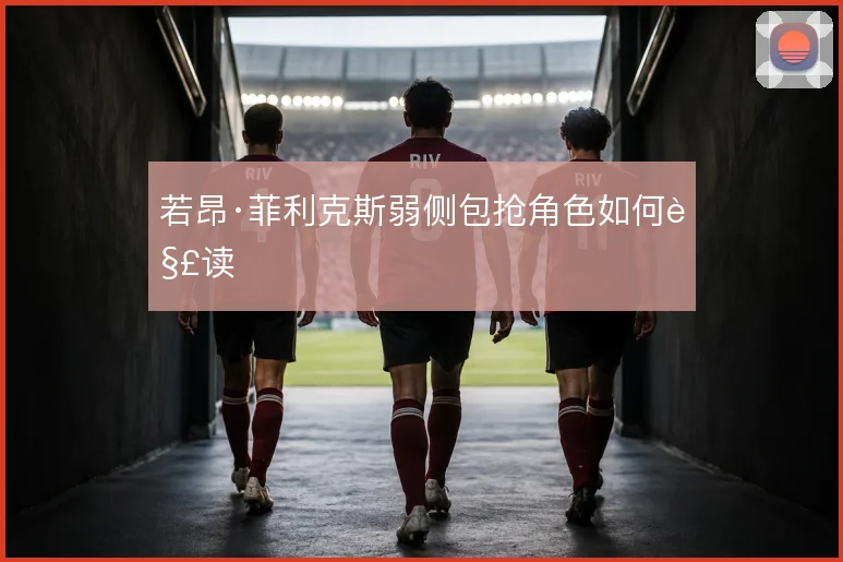 若昂·菲利克斯弱侧包抢角色如何解读